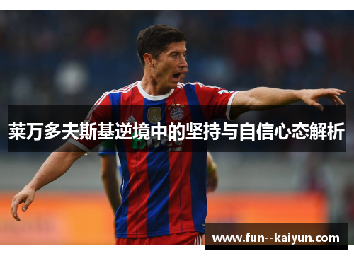 莱万多夫斯基逆境中的坚持与自信心态解析 莱万多夫斯基逆境中的坚持与自信心态解析