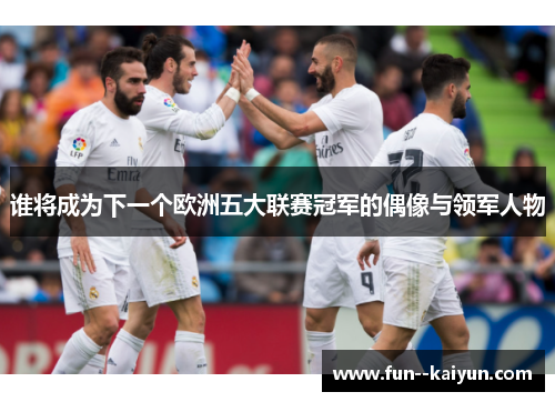 谁将成为下一个欧洲五大联赛冠军的偶像与领军人物