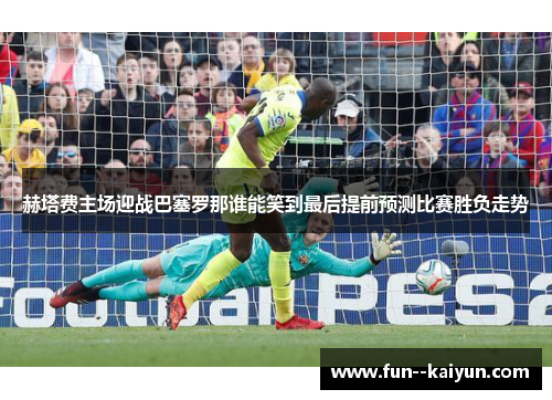 赫塔费主场迎战巴塞罗那谁能笑到最后提前预测比赛胜负走势