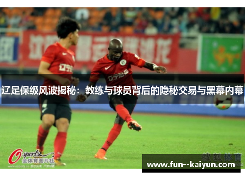 辽足保级风波揭秘：教练与球员背后的隐秘交易与黑幕内幕
