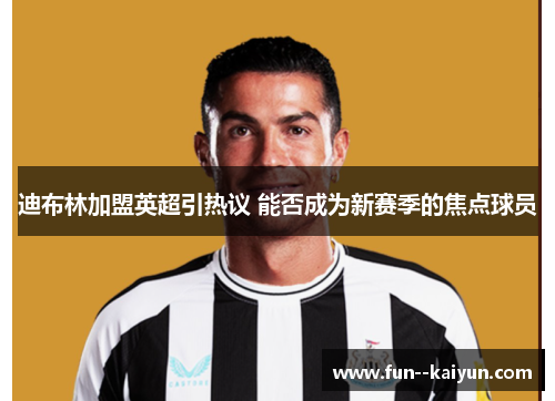 迪布林加盟英超引热议 能否成为新赛季的焦点球员 迪布林加盟英超引热议 能否成为新赛季的焦点球员