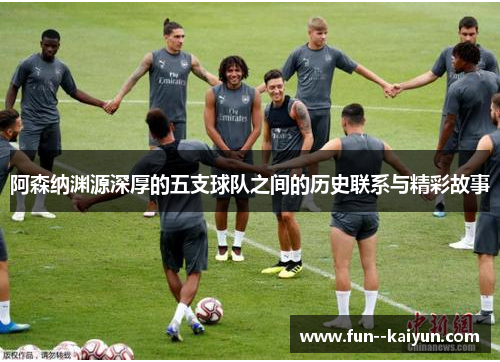 阿森纳渊源深厚的五支球队之间的历史联系与精彩故事 阿森纳渊源深厚的五支球队之间的历史联系与精彩故事