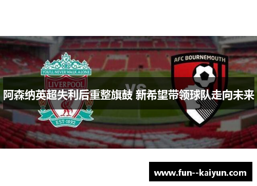 阿森纳英超失利后重整旗鼓 新希望带领球队走向未来