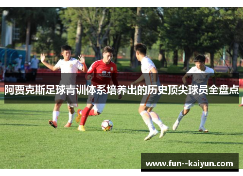 阿贾克斯足球青训体系培养出的历史顶尖球员全盘点 阿贾克斯足球青训体系培养出的历史顶尖球员全盘点