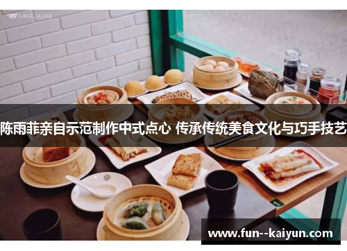 陈雨菲亲自示范制作中式点心 传承传统美食文化与巧手技艺 陈雨菲亲自示范制作中式点心 传承传统美食文化与巧手技艺