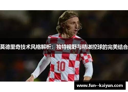莫德里奇技术风格解析:独特视野与精湛控球的完美结合 莫德里奇技术风格解析:独特视野与精湛控球的完美结合