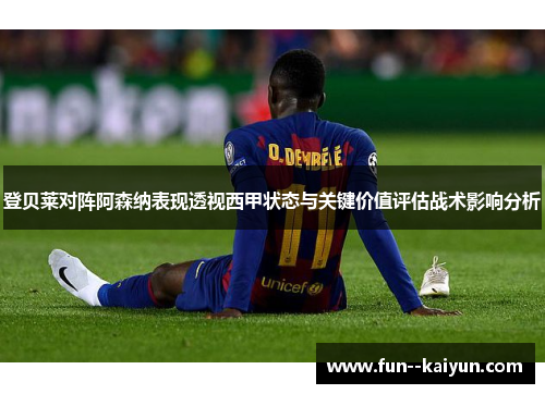 登贝莱对阵阿森纳表现透视西甲状态与关键价值评估战术影响分析