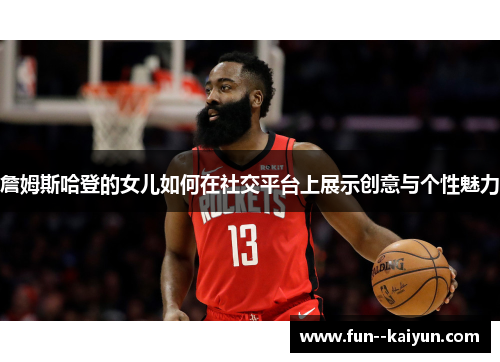 詹姆斯哈登的女儿如何在社交平台上展示创意与个性魅力 詹姆斯哈登的女儿如何在社交平台上展示创意与个性魅力