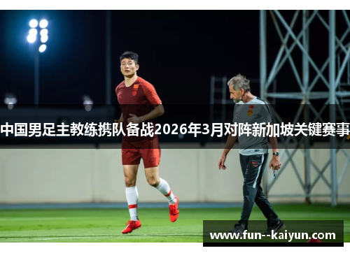 中国男足主教练携队备战2026年3月对阵新加坡关键赛事