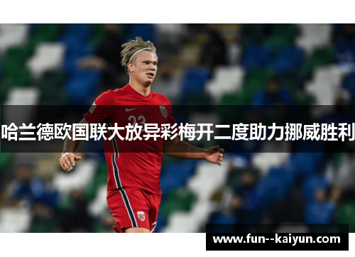 哈兰德欧国联大放异彩梅开二度助力挪威胜利