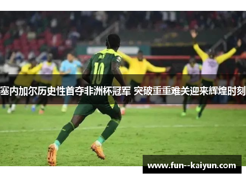 塞内加尔历史性首夺非洲杯冠军 突破重重难关迎来辉煌时刻 塞内加尔历史性首夺非洲杯冠军 突破重重难关迎来辉煌时刻
