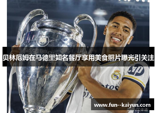 贝林厄姆在马德里知名餐厅享用美食照片曝光引关注