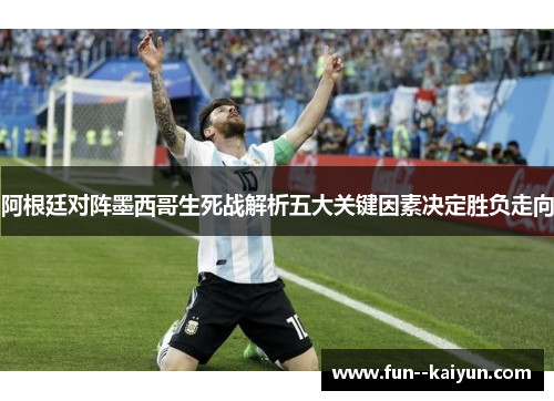 阿根廷对阵墨西哥生死战解析五大关键因素决定胜负走向