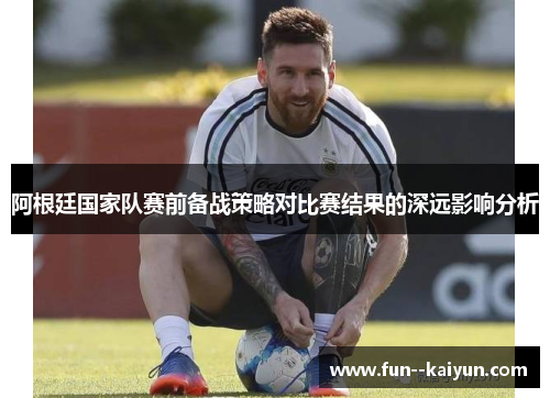 阿根廷国家队赛前备战策略对比赛结果的深远影响分析