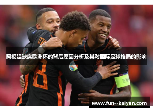 阿根廷缺席欧洲杯的背后原因分析及其对国际足球格局的影响