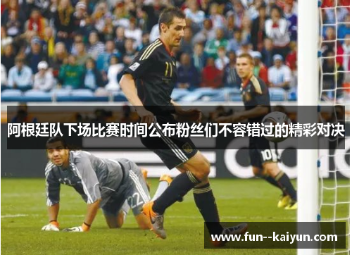 阿根廷队下场比赛时间公布粉丝们不容错过的精彩对决