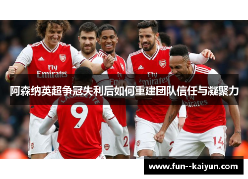 阿森纳英超争冠失利后如何重建团队信任与凝聚力