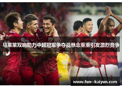 马莱莱双响助力中超冠军争夺战悬念重重引发激烈竞争