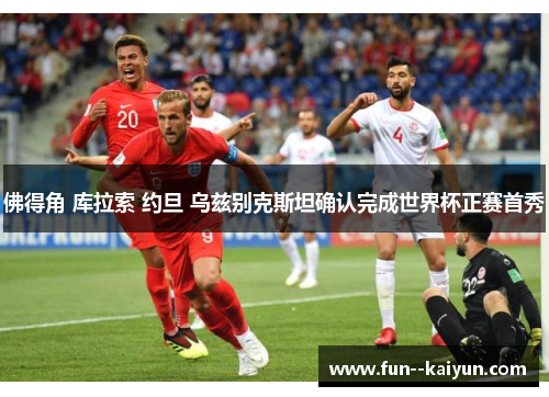 佛得角 库拉索 约旦 乌兹别克斯坦确认完成世界杯正赛首秀 佛得角 库拉索 约旦 乌兹别克斯坦确认完成世界杯正赛首秀