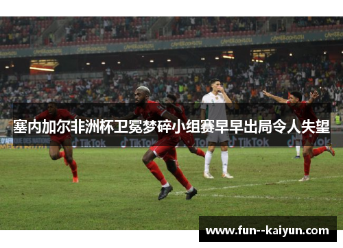 塞内加尔非洲杯卫冕梦碎小组赛早早出局令人失望 塞内加尔非洲杯卫冕梦碎小组赛早早出局令人失望
