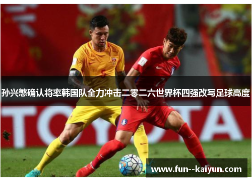 孙兴慜确认将率韩国队全力冲击二零二六世界杯四强改写足球高度 孙兴慜确认将率韩国队全力冲击二零二六世界杯四强改写足球高度