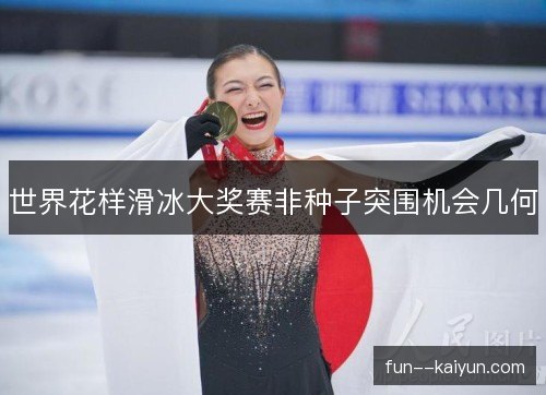 世界花样滑冰大奖赛非种子突围机会几何