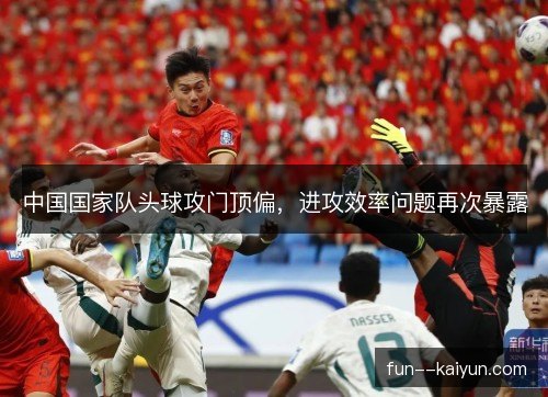 中国国家队头球攻门顶偏，进攻效率问题再次暴露