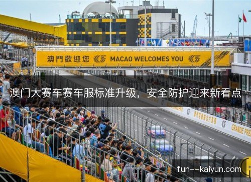 澳门大赛车赛车服标准升级，安全防护迎来新看点